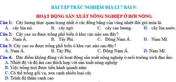 BÀI TẬP TRẮC NGHIỆM ĐỊA LÍ 7 BÀI 9: HOẠT ĐỘNG SẢN XUẤT NÔNG NGHIỆP Ở ĐỚI NÓNG  Bài tập trắc nghiệm địa lý lớp 7 bài 9 sẽ giúp các em hiểu rõ hơn về hoạt động sản xuất nông nghiệp ở đới nóng. Đới nóng là một trong những đới khí hậu quan trọng trên Trái đất, có ảnh hưởng lớn đến việc sản xuất nông nghiệp và kinh tế của các quốc gia nằm trong đới này.  Hoạt động sản xuất nông nghiệp ở đới nóng gặp phải nhiều khó khăn do điều kiện tự nhiên khắc nghiệt. Đầu tiên, đới nóng có khí hậu nóng ẩm quanh năm, với nhiệt độ trung bình cao và lượng mưa lớn. Điều này tạo ra môi trường lý tưởng cho sự phát triển của côn trùng gây hại và các bệnh dịch thực vật. Do đó, việc kiểm soát sâu bệnh và bảo vệ cây trồng là một thách thức lớn đối với người nông dân trong khu vực này.  Thứ hai, đới nóng có đất đai phong phú nhưng chủ yếu là đất phèn và đất cát. Điều này khiến việc canh tác trở nên khó khăn, vì đất phèn thiếu chất dinh dưỡng và đất cát không giữ nước tốt. Do đó, người dân phải áp dụng các biện pháp chăm sóc đặc biệt để bảo vệ và cải tạo đất để có thể trồng cây trồng hiệu quả.  Thứ ba, nguồn nước là một yếu tố quan trọng trong sản xuất nông nghiệp ở đới nóng. Mặc dù có lượng mưa lớn, nhưng việc sử dụng và bảo vệ nguồn nước cũng là một thách thức. Người dân phải xây dựng hệ thống thuỷ lợi để điều tiết và sử dụng nước một cách hiệu quả, đồng thời phải bảo vệ các nguồn nước ngọt trước sự ô nhiễm từ hoạt động sản xuất.  Cuối cùng, hoạt động sản xuất nông nghiệp ở đới nóng cũng gặp phải vấn đề về lao động. Vì điều kiện tự nhiên khắc nghiệt, việc làm việc trong ngành nông nghiệp ở đới nóng đòi hỏi sức lao động lớn và kiên nhẫn. Người dân phải làm việc một cách chăm chỉ và thông minh để có thể thu hoạch được các sản phẩm nông nghiệp.  Tổng kết lại, hoạt động sản xuất nông nghiệp ở đới nóng gặp phải nhiều khó khăn do điều kiện tự nhiên khắc nghiệt. Tuy nhiên, với sự chăm chỉ và thông minh của người dân, việc sản xuất nông nghiệp ở khu vực này vẫn có thể được thực hiện một cách hiệu quả.