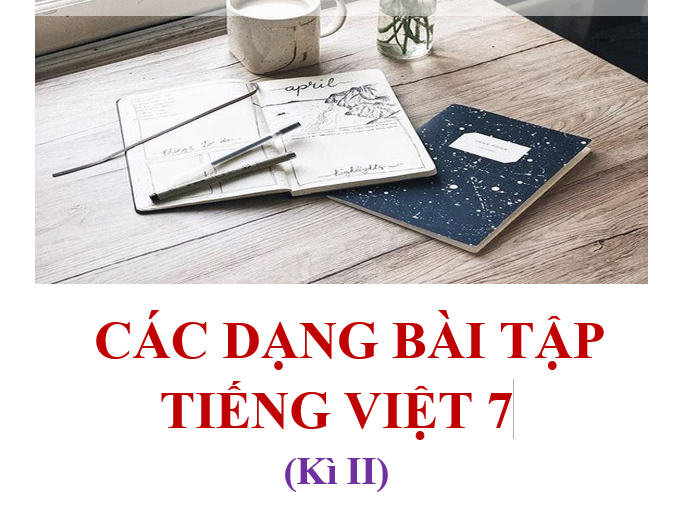 TÀI LIỆU CÁC DẠNG BÀI TẬP TIẾNG VIỆT 7 (Kì II)