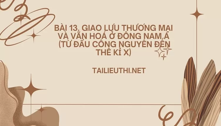 BÀI 13. GIAO LƯU THƯƠNG MẠI VÀ VÃN HOÁ Ở ĐÔNG NAM Á