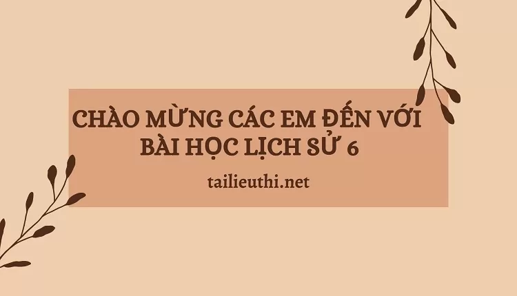 đề cương ôn tập lịch sử lớp 6 -CHÀO MỪNG CÁC EM ĐẾN VỚI  BÀI HỌC LỊCH SỬ 6