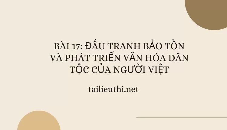 BÀI 17: ĐẤU TRANH BẢO TỒN VÀ PHÁT TRIỂN VĂN HÓA DÂN TỘC CỦA NGƯỜI VIỆT