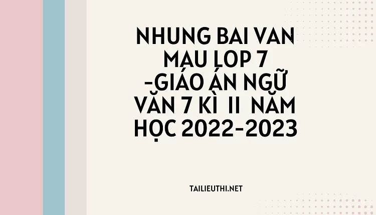 nhung bai van mau lop 7 -GIÁO ÁN NGỮ VĂN 7 KÌ II NĂM HỌC 2022-2023