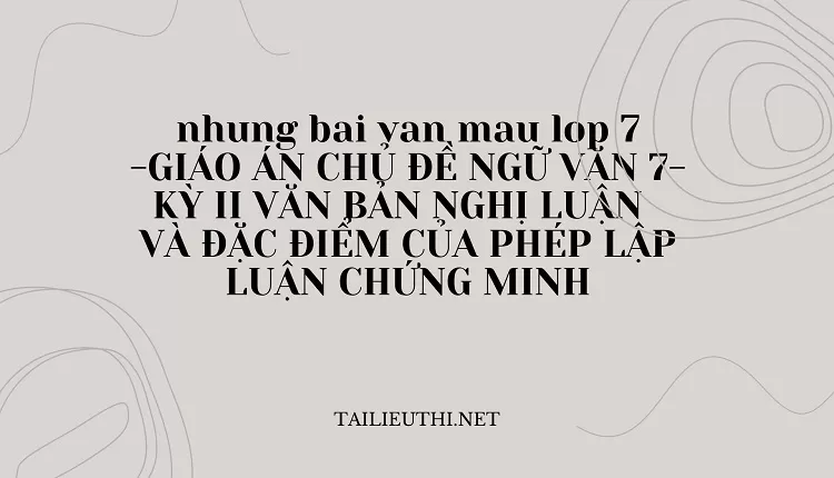 nhung bai van mau lop 7 -GA VĂN 7-KỲ II VĂN BẢN NGHỊ LUẬN  VÀ ĐẶC ĐIỂM CỦA PHÉP LẬP LUẬN CHỨNG MINH