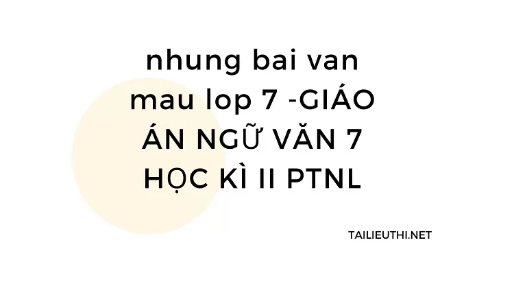 nhung bai van mau lop 7 -GIÁO ÁN NGỮ VĂN 7 HỌC KÌ II PTNL