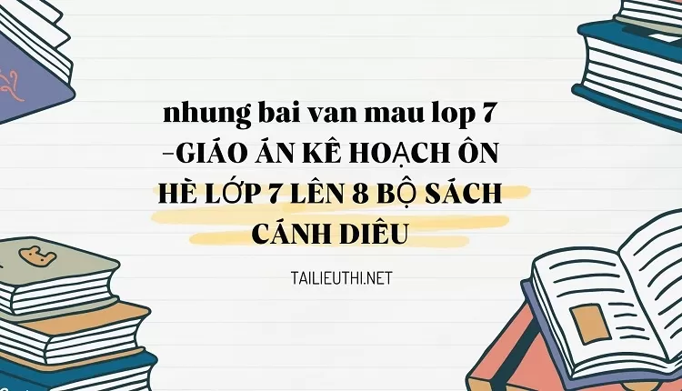 nhung bai van mau lop 7 -GIÁO ÁN KẾ HOẠCH ÔN HÈ LỚP 7 LÊN 8 BỘ SÁCH CÁNH DIỀU