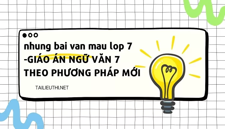 nhung bai van mau lop 7 -GIÁO ÁN NGỮ VĂN 7 HK I THEO PHƯƠNG PHÁP MỚI