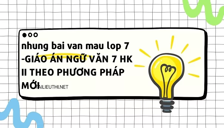 nhung bai van mau lop 7 -GIÁO ÁN NGỮ VĂN 7 HK II THEO PHƯƠNG PHÁP MỚI