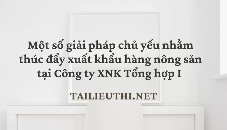 Một số giải pháp chủ yếu nhằm thúc đẩy xuất khẩu hàng nông sản tại Công ty  XNK Tổng hợp I