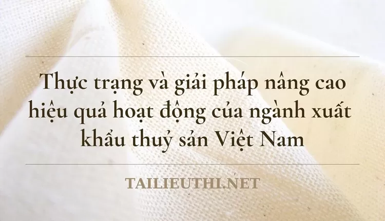 Thực trạng và giải pháp nâng cao hiệu quả hoạt động của ngành xuất khẩu thuỷ sản Việt Nam