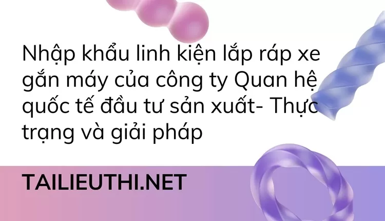 Thực trạng và giải pháp nhập khẩu linh kiện lắp ráp công ty Quan hệ quốc tế đầu tư sản xuất