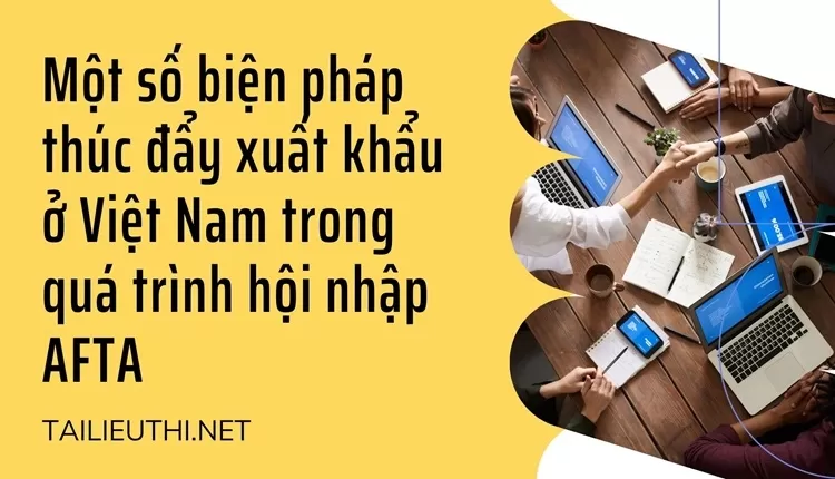 Một số biện pháp thúc đẩy xuất khẩu ở Việt Nam trong quá trình hội nhập AFTA