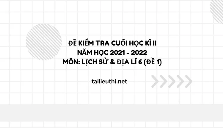 ĐỀ KIỂM TRA CUỐI HỌC KÌ II NĂM HỌC 2021 - 2022 Môn: Lịch sử & Địa lí 6 (Đề 1).