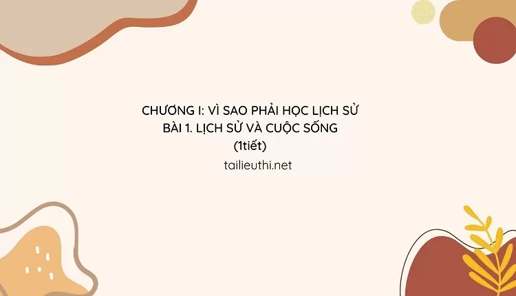 CHƯƠNG I: VÌ SAO PHẢI HỌC LỊCH SỬ BÀI 1. LỊCH SỬ VÀ CUỘC SỐNG (1tiết)