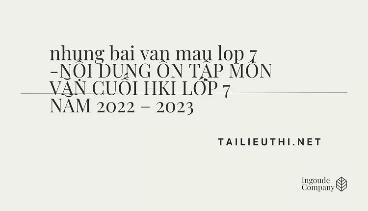 nhung bai van mau lop 7 -NỘI DUNG ÔN TẬP MÔN VĂN CUỐI HKI LỚP 7 NĂM 2022 – 2023