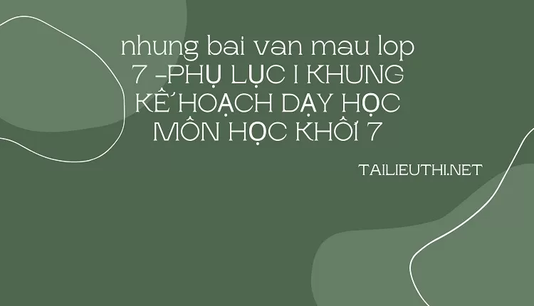 nhung bai van mau lop 7 -PHỤ LỤC I KHUNG KẾ HOẠCH DẠY HỌC MÔN HỌC KHỐI 7