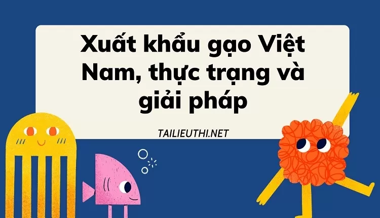 Xuất khẩu gạo Việt Nam, thực trạng và giải pháp