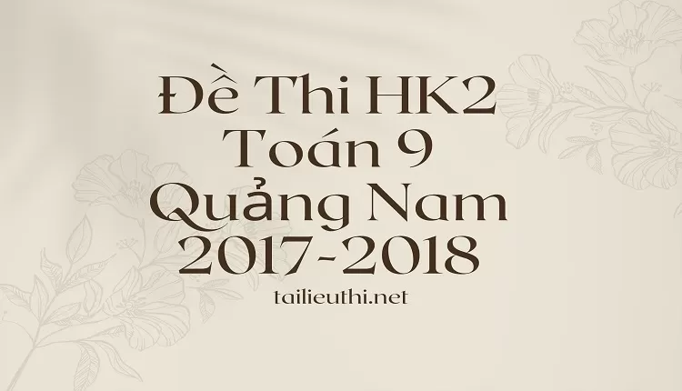 Đề Thi HK2 Toán 9 Quảng Nam 2017-2018