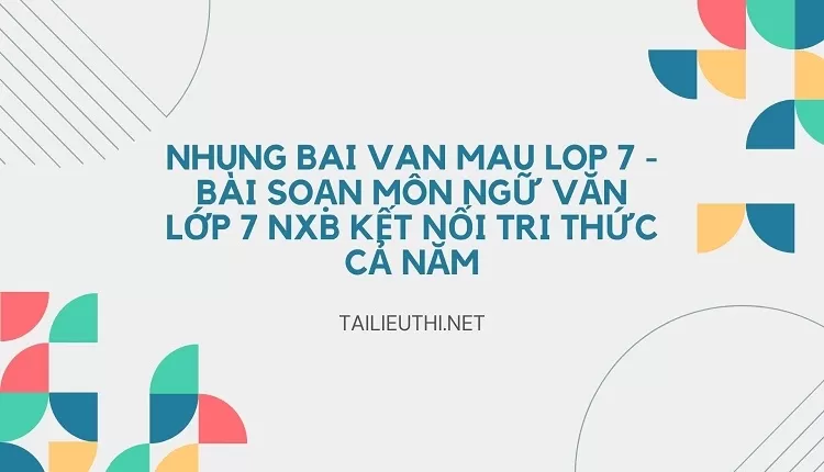 nhung bai van mau lop 7 -BÀI SOẠN MÔN NGỮ VĂN LỚP 7 NXB KẾT NỐI TRI THỨC CẢ NĂM