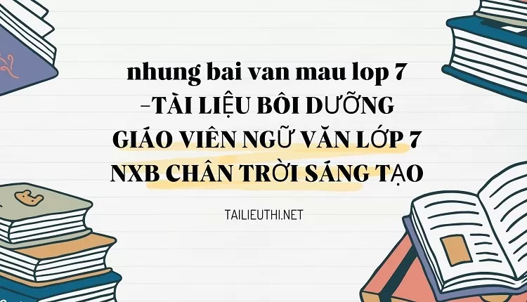 nhung bai van mau lop 7 -TÀI LIỆU BỒI DƯỠNG GIÁO VIÊN NGỮ VĂN LỚP 7 NXB CHÂN TRỜI SÁNG TẠO