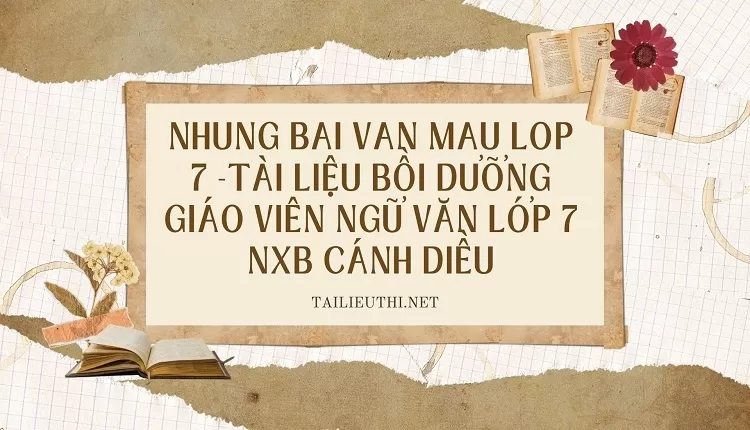 nhung bai van mau lop 7 -TÀI LIỆU BỒI DƯỠNG GIÁO VIÊN NGỮ VĂN LỚP 7 NXB CÁNH DIỀU