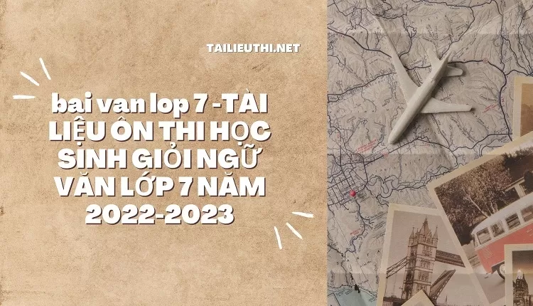 bai van lop 7 -TÀI LIỆU ÔN THI HỌC SINH GIỎI NGỮ VĂN LỚP 7 NĂM 2022-2023