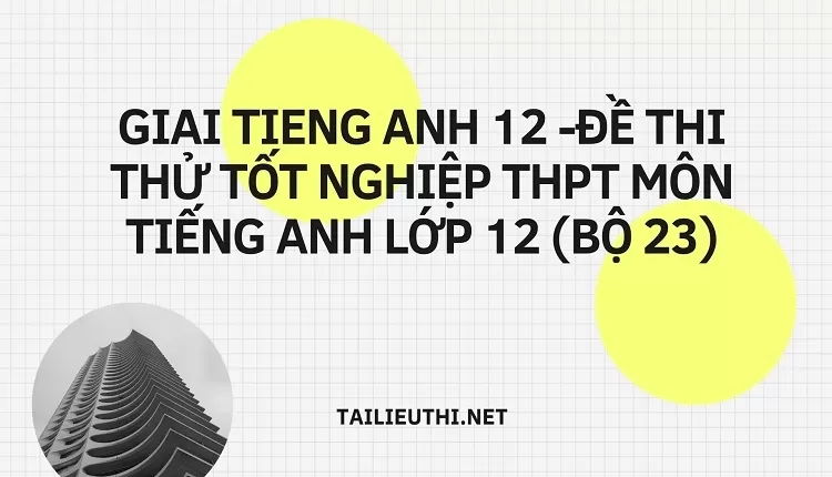 ĐỀ THI THỬ TỐT NGHIỆP THPT MÔN TIẾNG ANH LỚP 12 (BỘ 23)