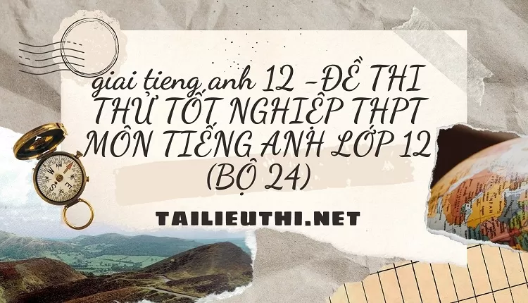 ĐỀ THI THỬ TỐT NGHIỆP THPT MÔN TIẾNG ANH LỚP 12 (BỘ 24)