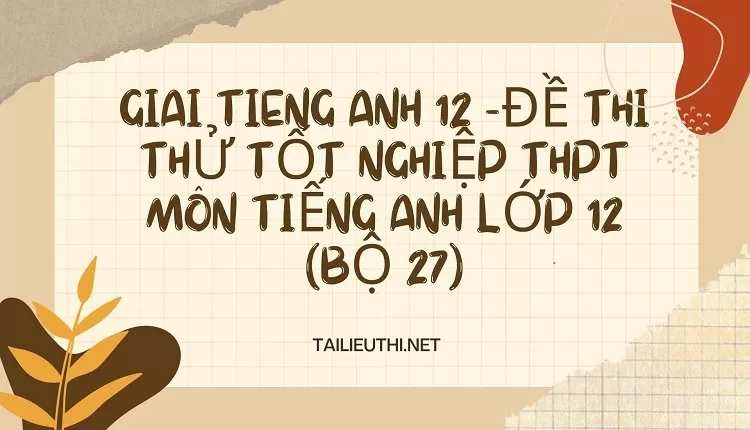 ĐỀ THI THỬ TỐT NGHIỆP THPT MÔN TIẾNG ANH LỚP 12 (BỘ 27)