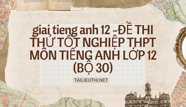 ĐỀ THI THỬ TỐT NGHIỆP THPT MÔN TIẾNG ANH LỚP 12 (BỘ 30)