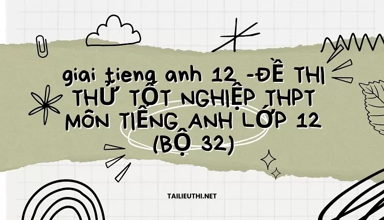 ĐỀ THI THỬ TỐT NGHIỆP THPT MÔN TIẾNG ANH LỚP 12 (BỘ 32)