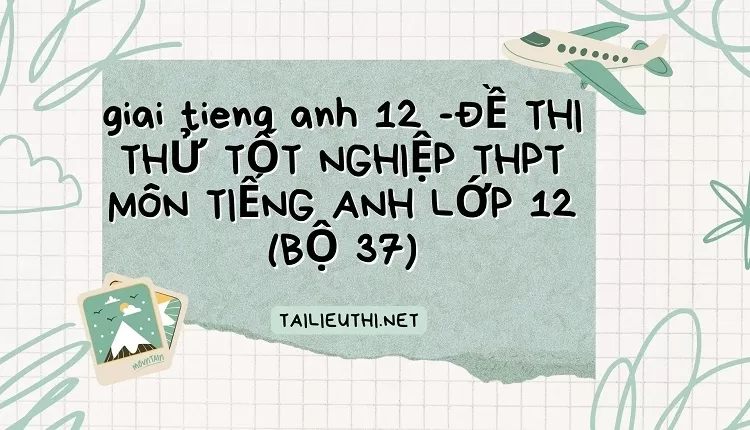 ĐỀ THI THỬ TỐT NGHIỆP THPT MÔN TIẾNG ANH LỚP 12 (BỘ 37)