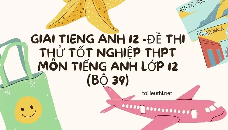 ĐỀ THI THỬ TỐT NGHIỆP THPT MÔN TIẾNG ANH LỚP 12 (BỘ 39)