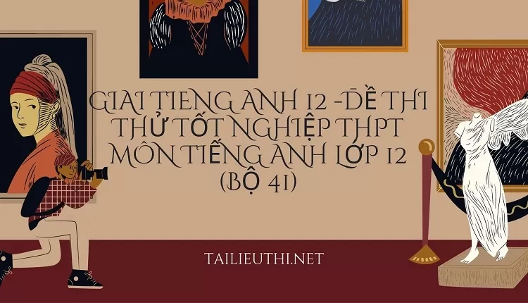 ĐỀ THI THỬ TỐT NGHIỆP THPT MÔN TIẾNG ANH LỚP 12 (BỘ 41)