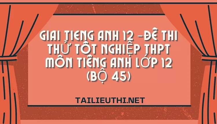 ĐỀ THI THỬ TỐT NGHIỆP THPT MÔN TIẾNG ANH LỚP 12 (BỘ 45)