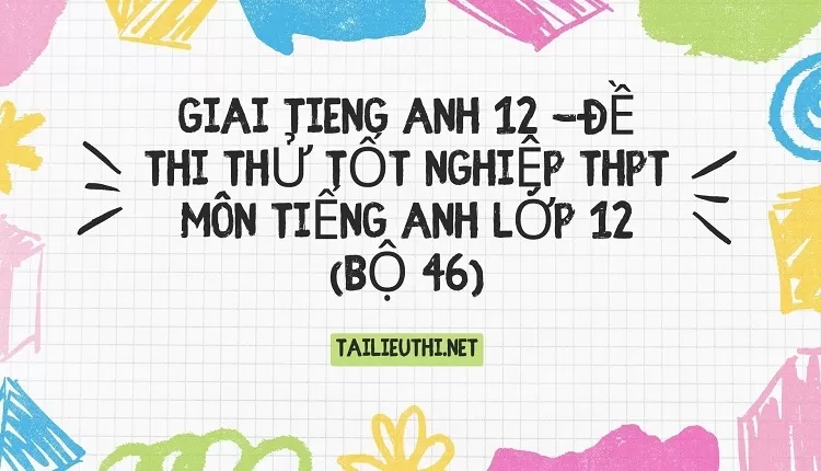 ĐỀ THI THỬ TỐT NGHIỆP THPT MÔN TIẾNG ANH LỚP 12 (BỘ 46)