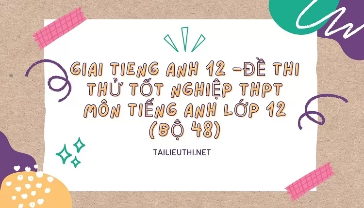 ĐỀ THI THỬ TỐT NGHIỆP THPT MÔN TIẾNG ANH LỚP 12 (BỘ 48)