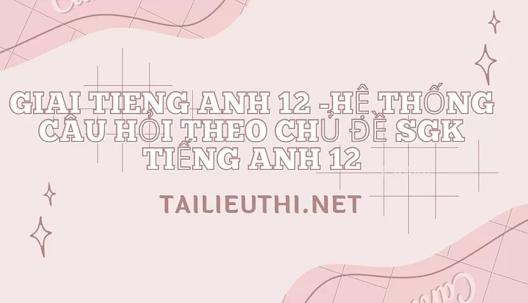 HỆ THỐNG CÂU HỎI THEO CHỦ ĐỀ SGK TIẾNG ANH 12