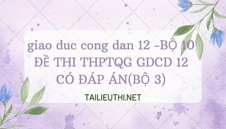 BỘ 10 ĐỀ THI THPTQG GDCD 12 CÓ ĐÁP ÁN(BỘ 3)