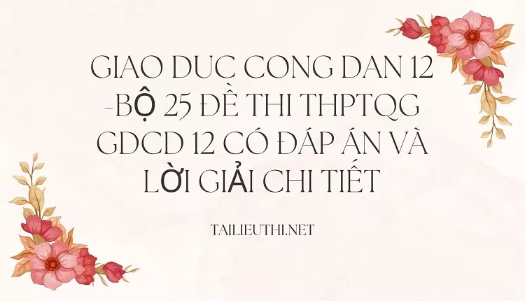 BỘ 25 ĐỀ THI THPTQG GDCD 12 CÓ ĐÁP ÁN VÀ LỜI GIẢI CHI TIẾT