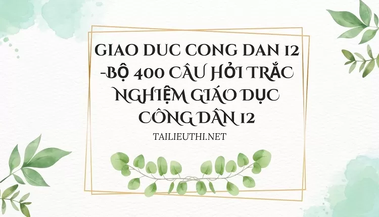 BỘ 400 CÂU HỎI TRẮC NGHIỆM GIÁO DỤC CÔNG DÂN 12