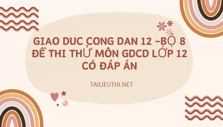 BỘ 8 ĐỀ THI THỬ MÔN GDCD LỚP 12 CÓ ĐÁP ÁN