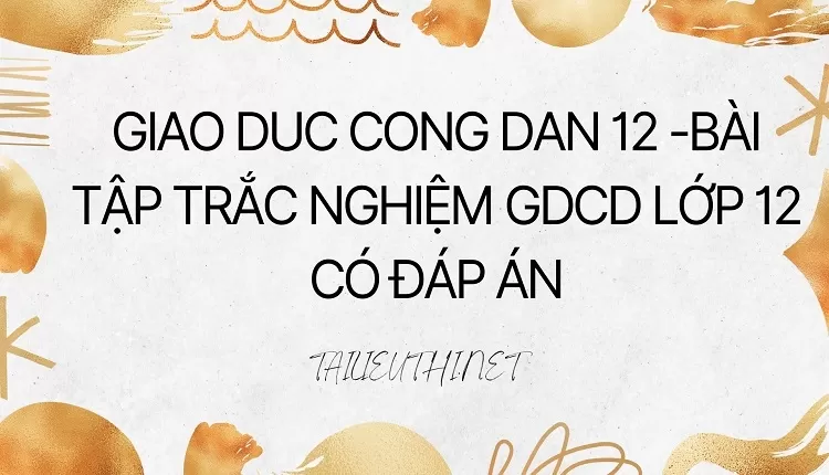 BÀI TẬP TRẮC NGHIỆM GDCD LỚP 12 CÓ ĐÁP ÁN