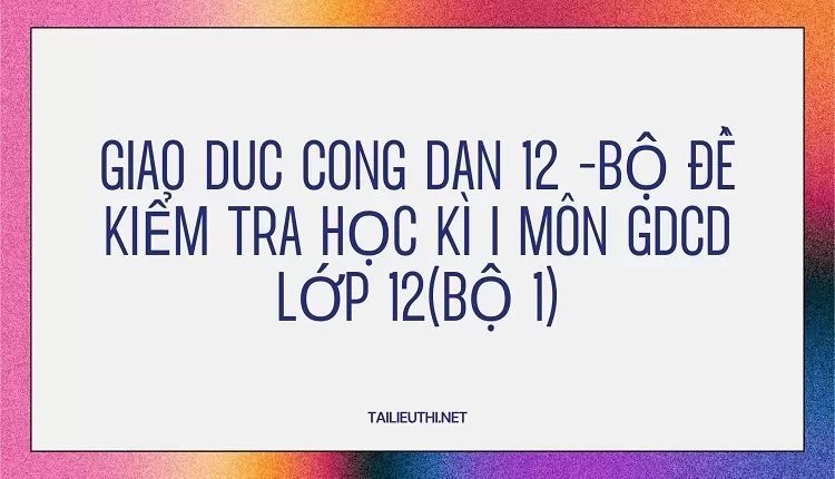 BỘ ĐỀ KIỂM TRA HỌC KÌ I MÔN GDCD LỚP 12(BỘ 1)