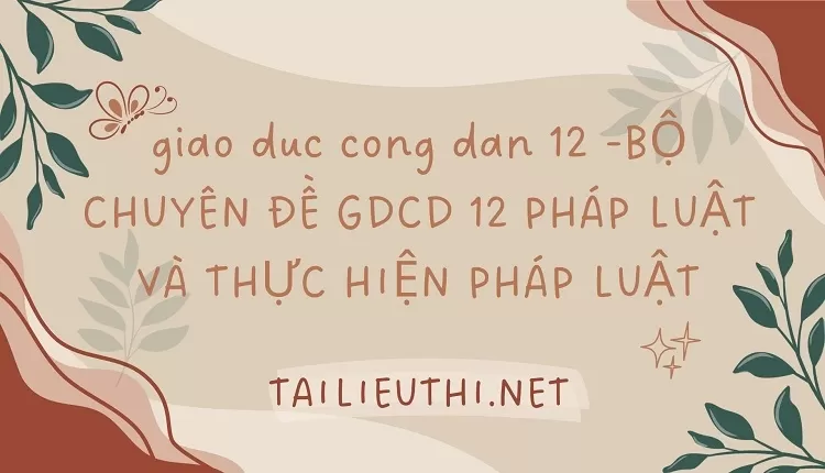 BỘ CHUYÊN ĐỀ GDCD 12 PHÁP LUẬT VÀ THỰC HIỆN PHÁP LUẬT