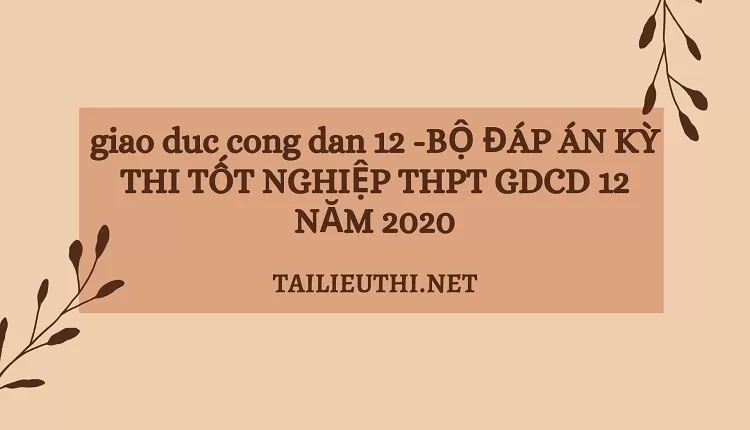 BỘ ĐÁP ÁN KỲ THI TỐT NGHIỆP THPT GDCD 12 NĂM 2020