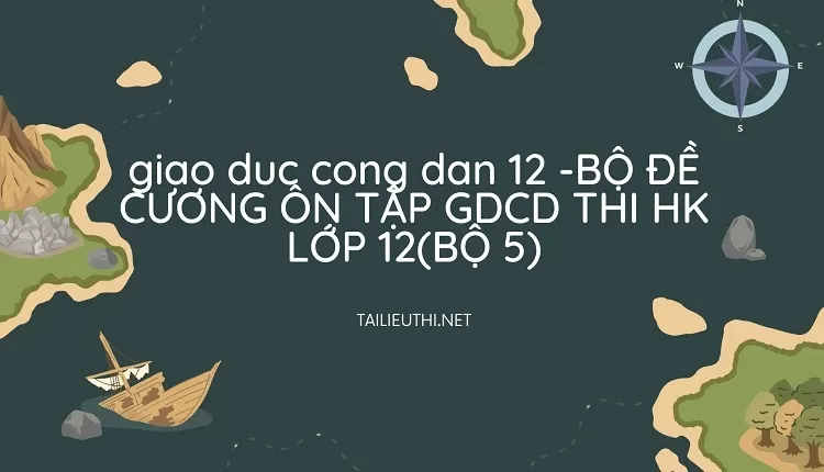 BỘ ĐỀ CƯƠNG ÔN TẬP GDCD THI HK LỚP 12(BỘ 5)