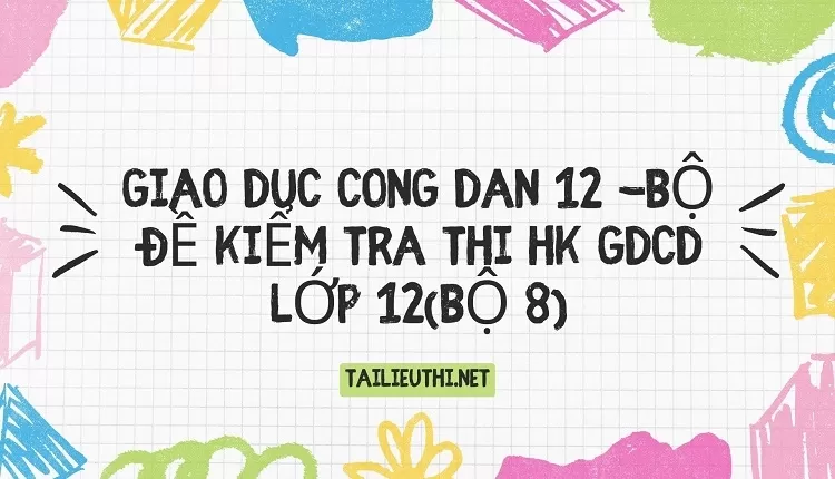 BỘ ĐỀ KIỂM TRA THI HK GDCD LỚP 12(BỘ 8)