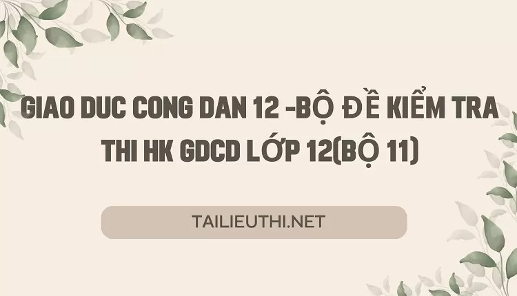 BỘ ĐỀ KIỂM TRA THI HK GDCD LỚP 12(BỘ 11)