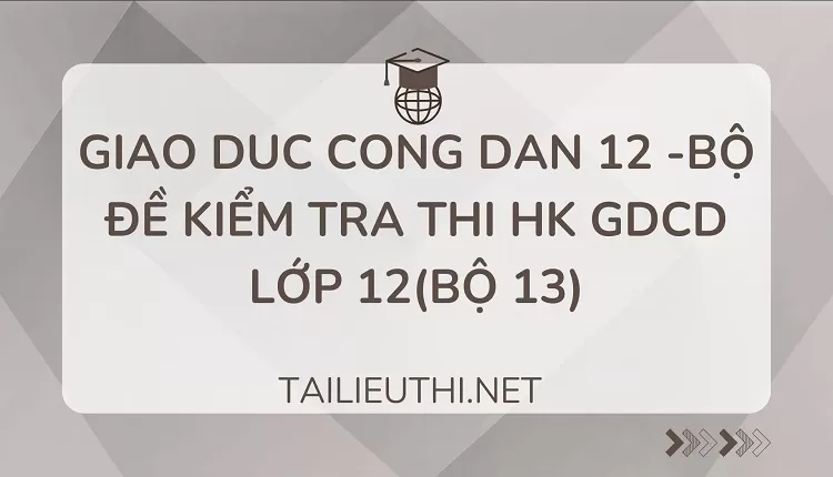 BỘ ĐỀ KIỂM TRA THI HK GDCD LỚP 12(BỘ 13)