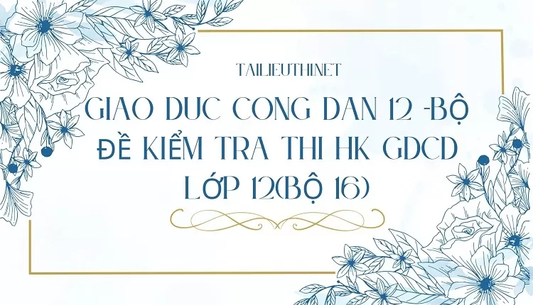 BỘ ĐỀ KIỂM TRA THI HK GDCD LỚP 12(BỘ 16)